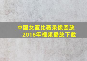 中国女篮比赛录像回放2016年视频播放下载