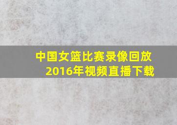 中国女篮比赛录像回放2016年视频直播下载