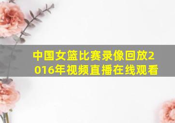 中国女篮比赛录像回放2016年视频直播在线观看