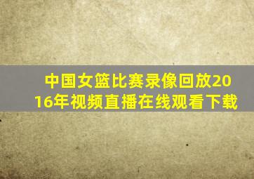 中国女篮比赛录像回放2016年视频直播在线观看下载