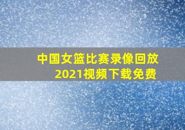 中国女篮比赛录像回放2021视频下载免费