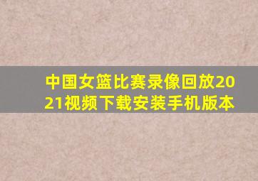 中国女篮比赛录像回放2021视频下载安装手机版本