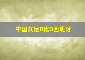 中国女足0比0西班牙