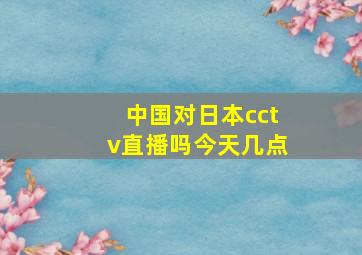 中国对日本cctv直播吗今天几点