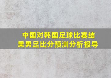 中国对韩国足球比赛结果男足比分预测分析报导