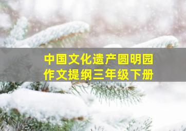 中国文化遗产圆明园作文提纲三年级下册