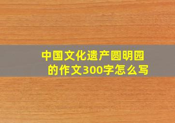 中国文化遗产圆明园的作文300字怎么写