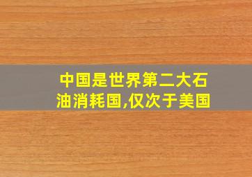 中国是世界第二大石油消耗国,仅次于美国