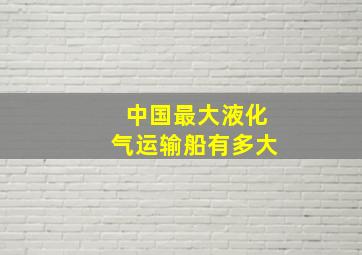 中国最大液化气运输船有多大