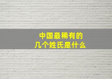 中国最稀有的几个姓氏是什么