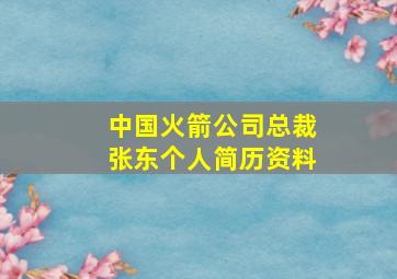 中国火箭公司总裁张东个人简历资料