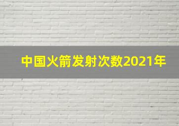 中国火箭发射次数2021年