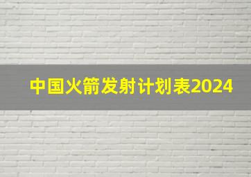 中国火箭发射计划表2024