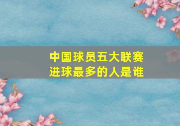 中国球员五大联赛进球最多的人是谁