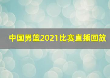 中国男篮2021比赛直播回放