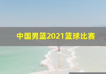 中国男篮2021篮球比赛