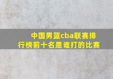 中国男篮cba联赛排行榜前十名是谁打的比赛