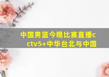 中国男篮今晚比赛直播cctv5+中华台北与中国