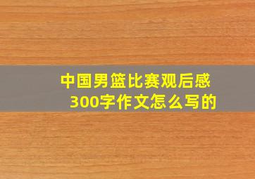 中国男篮比赛观后感300字作文怎么写的