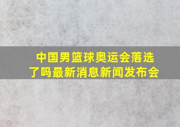 中国男篮球奥运会落选了吗最新消息新闻发布会