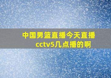 中国男篮直播今天直播cctv5几点播的啊