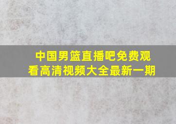 中国男篮直播吧免费观看高清视频大全最新一期