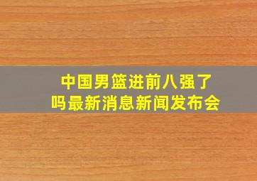 中国男篮进前八强了吗最新消息新闻发布会