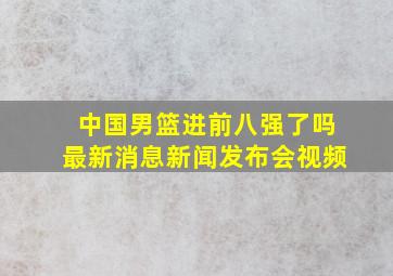 中国男篮进前八强了吗最新消息新闻发布会视频