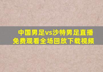 中国男足vs沙特男足直播免费观看全场回放下载视频