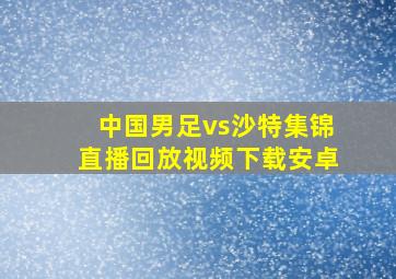 中国男足vs沙特集锦直播回放视频下载安卓