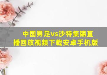 中国男足vs沙特集锦直播回放视频下载安卓手机版