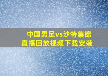 中国男足vs沙特集锦直播回放视频下载安装