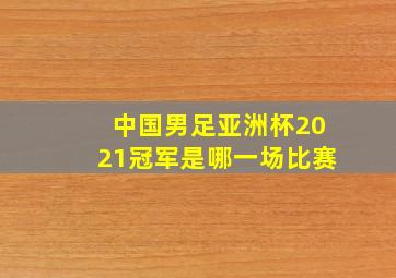 中国男足亚洲杯2021冠军是哪一场比赛