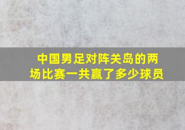 中国男足对阵关岛的两场比赛一共赢了多少球员