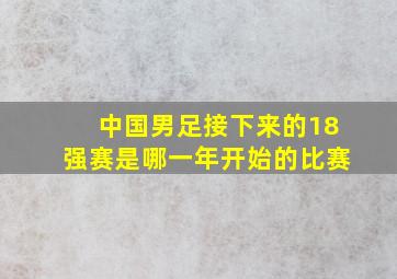 中国男足接下来的18强赛是哪一年开始的比赛