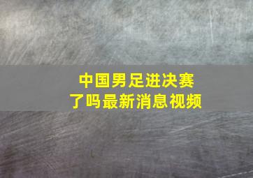 中国男足进决赛了吗最新消息视频