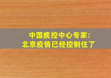 中国疾控中心专家:北京疫情已经控制住了