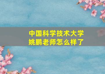 中国科学技术大学姚鹏老师怎么样了