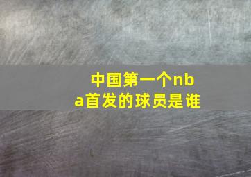 中国第一个nba首发的球员是谁