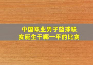 中国职业男子篮球联赛诞生于哪一年的比赛