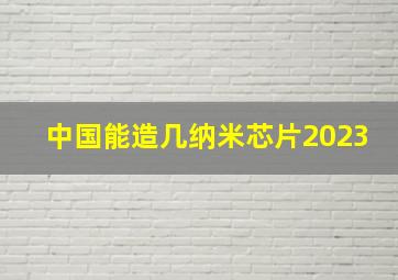 中国能造几纳米芯片2023