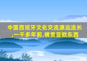 中国西班牙文化交流源远流长,一千多年前,横贯亚欧东西