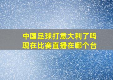 中国足球打意大利了吗现在比赛直播在哪个台