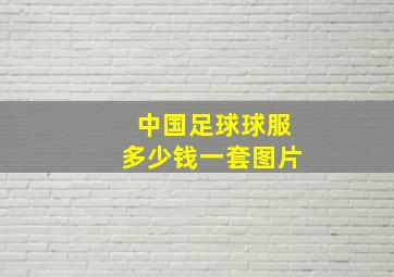 中国足球球服多少钱一套图片