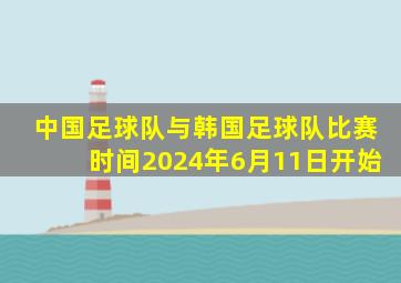 中国足球队与韩国足球队比赛时间2024年6月11日开始