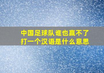 中国足球队谁也赢不了打一个汉语是什么意思