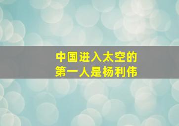 中国进入太空的第一人是杨利伟