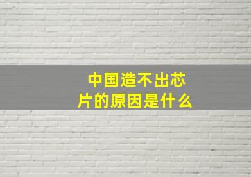 中国造不出芯片的原因是什么