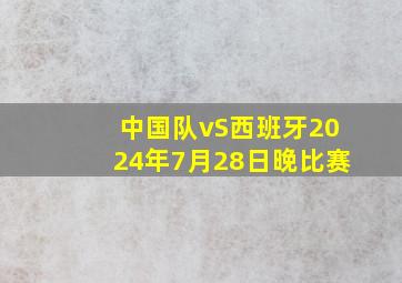 中国队vS西班牙2024年7月28日晚比赛