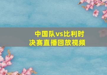 中国队vs比利时决赛直播回放视频